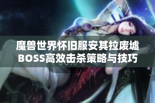 魔兽世界怀旧服安其拉废墟BOSS高效击杀策略与技巧全解析