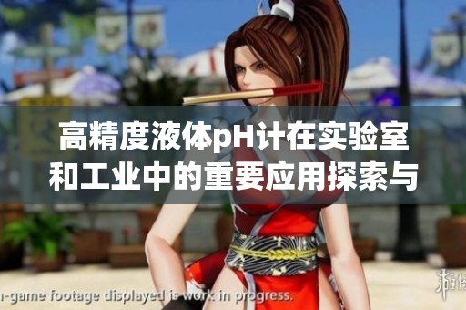 高精度液体pH计在实验室和工业中的重要应用探索与分析