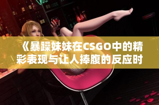 《暴躁妹妹在CSGO中的精彩表现与让人捧腹的反应时刻》