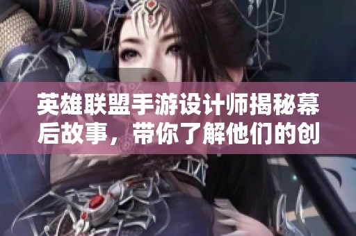 英雄联盟手游设计师揭秘幕后故事，带你了解他们的创作心路历程