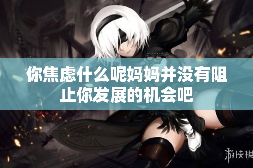 你焦虑什么呢妈妈并没有阻止你发展的机会吧
