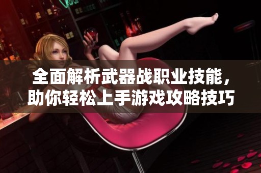 全面解析武器战职业技能，助你轻松上手游戏攻略技巧