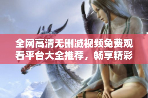 全网高清无删减视频免费观看平台大全推荐，畅享精彩尽在掌握中