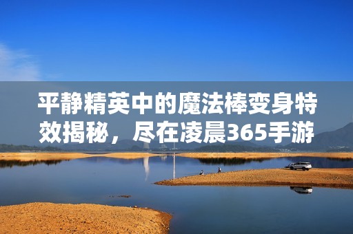平静精英中的魔法棒变身特效揭秘，尽在凌晨365手游网