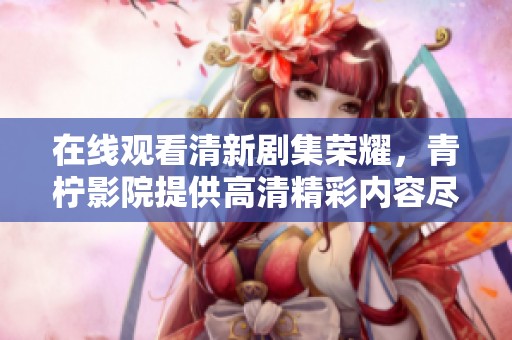 在线观看清新剧集荣耀，青柠影院提供高清精彩内容尽在其中