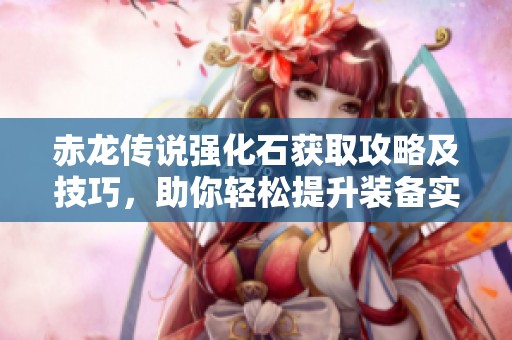 赤龙传说强化石获取攻略及技巧，助你轻松提升装备实力