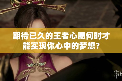 期待已久的王者心愿何时才能实现你心中的梦想？