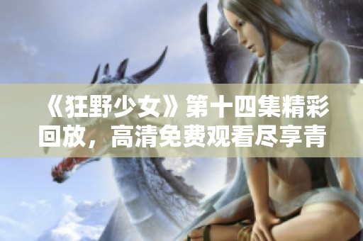 《狂野少女》第十四集精彩回放，高清免费观看尽享青春热血精彩瞬间