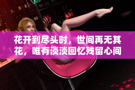 花开到尽头时，世间再无其花，唯有淡淡回忆残留心间