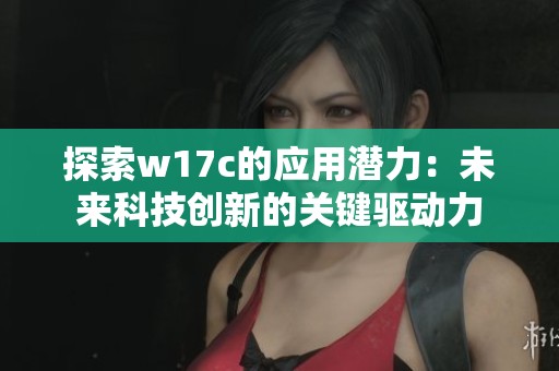探索w17c的应用潜力：未来科技创新的关键驱动力