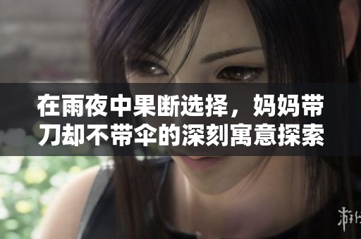 在雨夜中果断选择，妈妈带刀却不带伞的深刻寓意探索