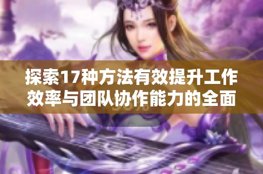 探索17种方法有效提升工作效率与团队协作能力的全面指导