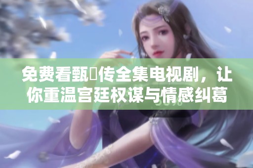 免费看甄嬛传全集电视剧，让你重温宫廷权谋与情感纠葛的精彩故事