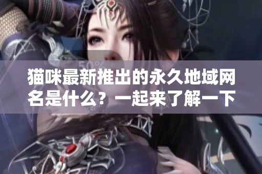 猫咪最新推出的永久地域网名是什么？一起来了解一下吧！