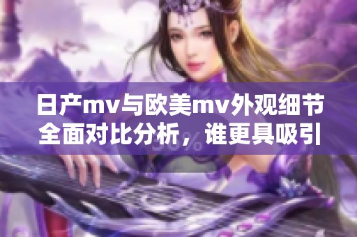 日产mv与欧美mv外观细节全面对比分析，谁更具吸引力与设计感