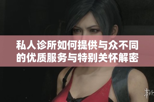 私人诊所如何提供与众不同的优质服务与特别关怀解密