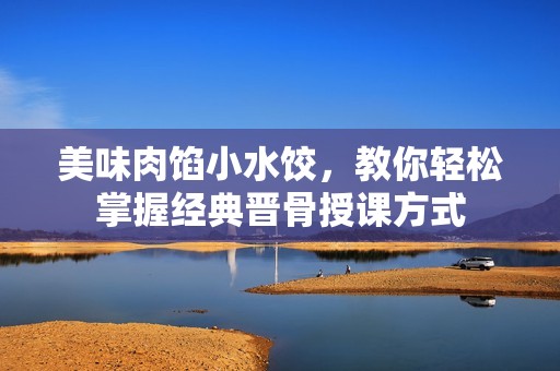 美味肉馅小水饺，教你轻松掌握经典晋骨授课方式