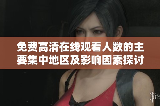 免费高清在线观看人数的主要集中地区及影响因素探讨