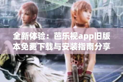 全新体验：芭乐视app旧版本免费下载与安装指南分享