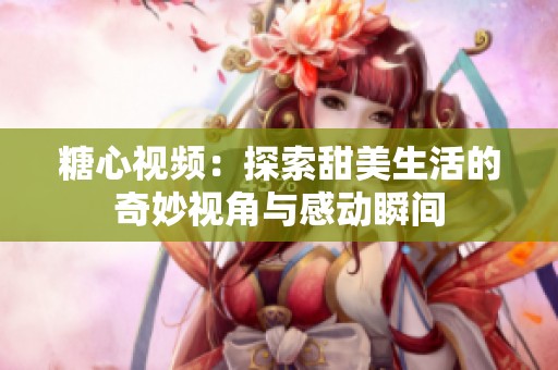 糖心视频：探索甜美生活的奇妙视角与感动瞬间