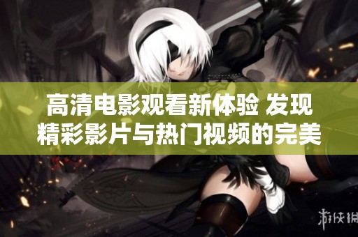 高清电影观看新体验 发现精彩影片与热门视频的完美结合