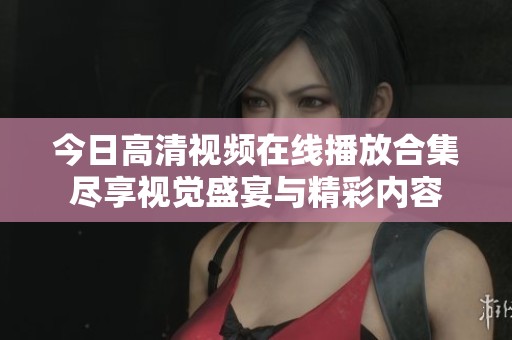 今日高清视频在线播放合集尽享视觉盛宴与精彩内容