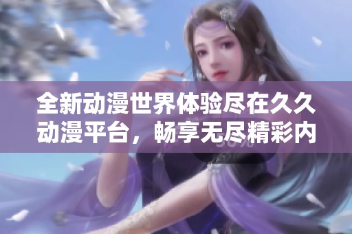 全新动漫世界体验尽在久久动漫平台，畅享无尽精彩内容