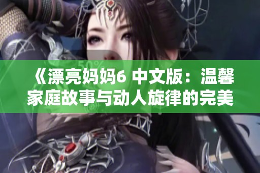 《漂亮妈妈6 中文版：温馨家庭故事与动人旋律的完美结合》
