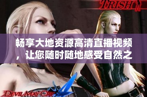 畅享大地资源高清直播视频，让您随时随地感受自然之美