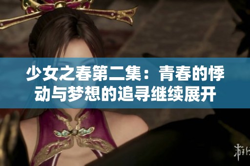 少女之春第二集：青春的悸动与梦想的追寻继续展开