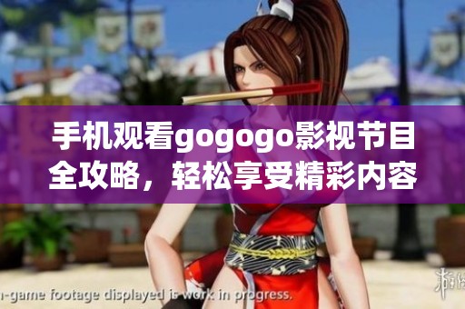 手机观看gogogo影视节目全攻略，轻松享受精彩内容不容错过
