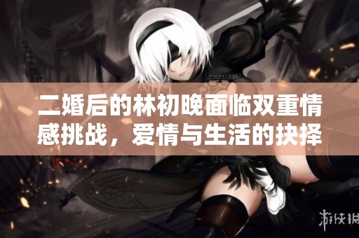 二婚后的林初晚面临双重情感挑战，爱情与生活的抉择让她如何应对