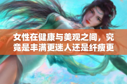 女性在健康与美观之间，究竟是丰满更迷人还是纤瘦更吸引人呢