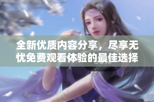 全新优质内容分享，尽享无忧免费观看体验的最佳选择