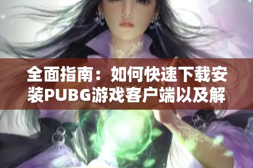全面指南：如何快速下载安装PUBG游戏客户端以及解决常见问题