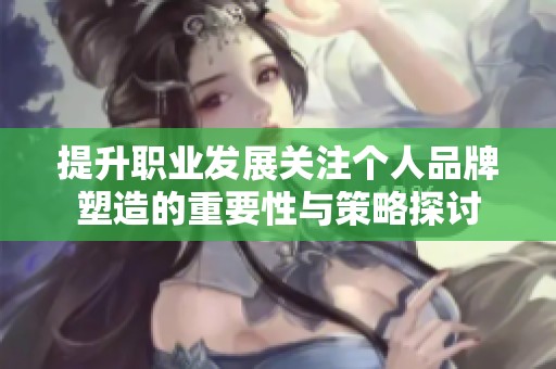 提升职业发展关注个人品牌塑造的重要性与策略探讨