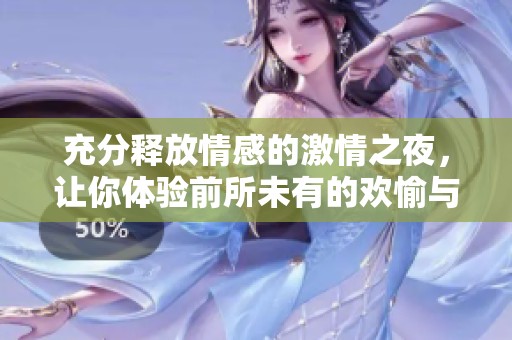 充分释放情感的激情之夜，让你体验前所未有的欢愉与满足感