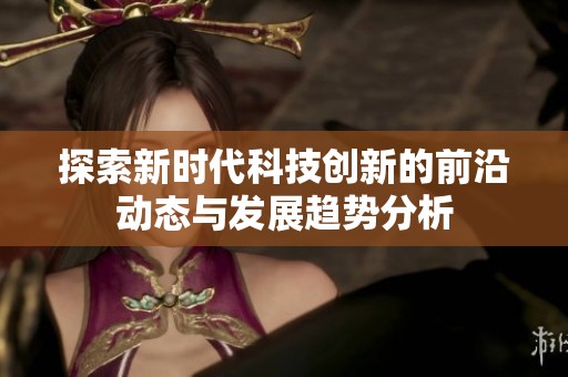 探索新时代科技创新的前沿动态与发展趋势分析