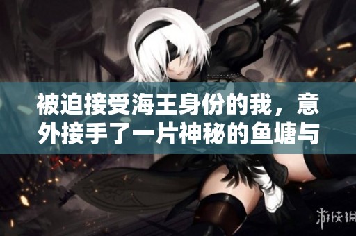 被迫接受海王身份的我，意外接手了一片神秘的鱼塘与海底传奇