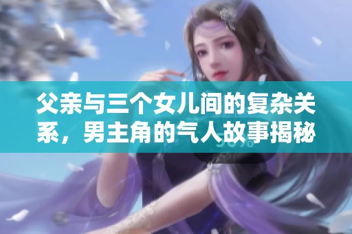 父亲与三个女儿间的复杂关系，男主角的气人故事揭秘