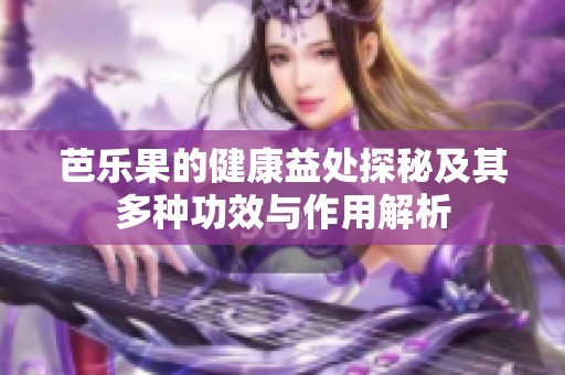 芭乐果的健康益处探秘及其多种功效与作用解析