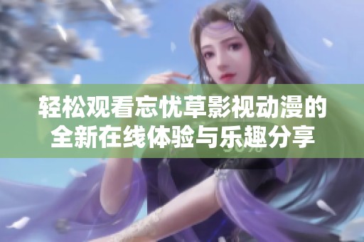 轻松观看忘忧草影视动漫的全新在线体验与乐趣分享