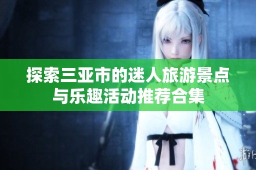 探索三亚市的迷人旅游景点与乐趣活动推荐合集