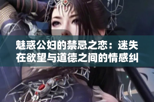 魅惑公妇的禁忌之恋：迷失在欲望与道德之间的情感纠葛