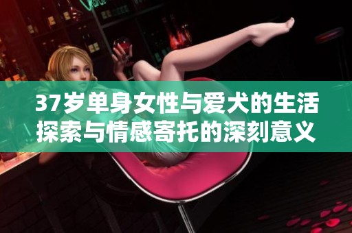 37岁单身女性与爱犬的生活探索与情感寄托的深刻意义分析