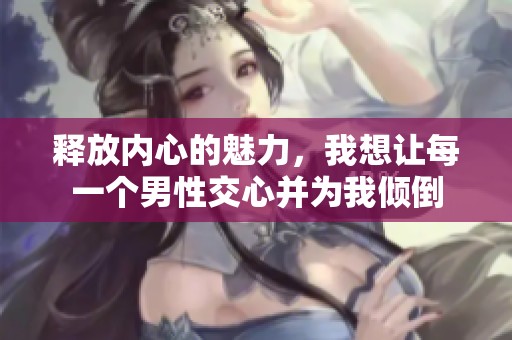 释放内心的魅力，我想让每一个男性交心并为我倾倒