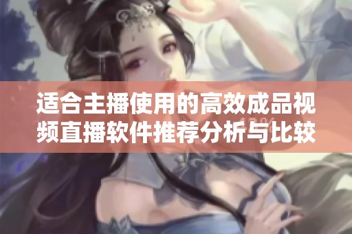 适合主播使用的高效成品视频直播软件推荐分析与比较