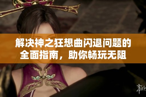 解决神之狂想曲闪退问题的全面指南，助你畅玩无阻