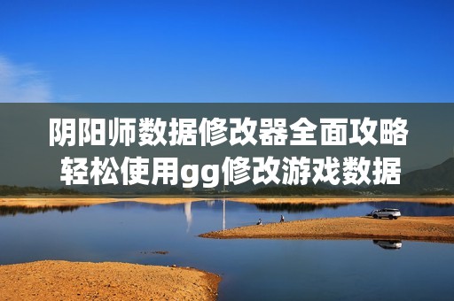 阴阳师数据修改器全面攻略 轻松使用gg修改游戏数据