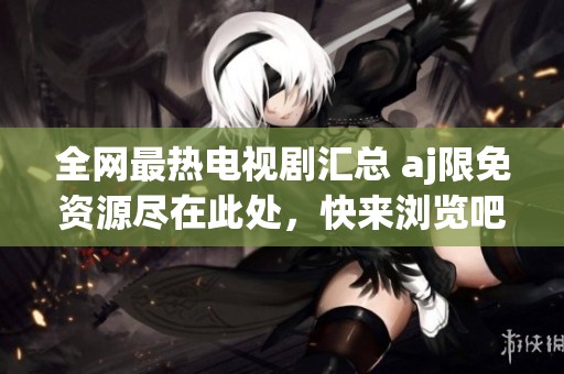 全网最热电视剧汇总 aj限免资源尽在此处，快来浏览吧